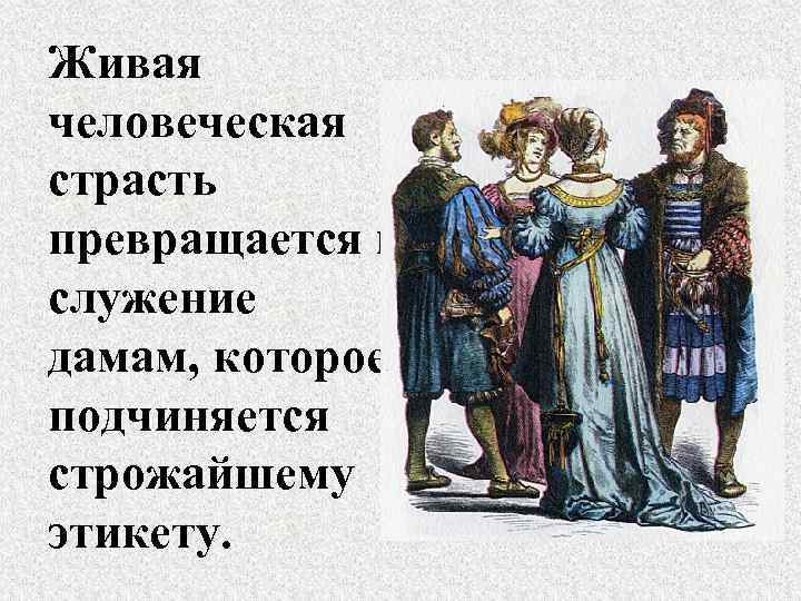 Живая человеческая страсть превращается в служение дамам, которое подчиняется строжайшему этикету. 