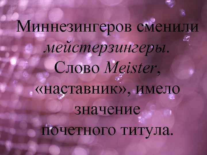 Миннезингеров сменили мейстерзингеры. Слово Meister, «наставник» , имело значение почетного титула. 