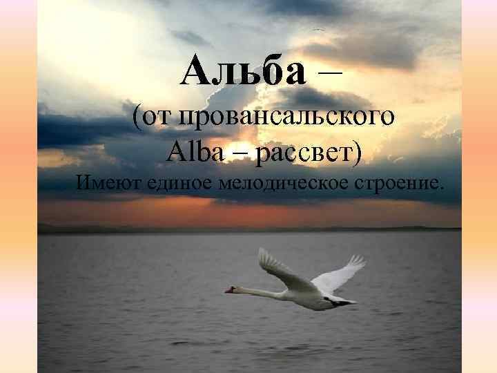 Альба – (от провансальского Alba – рассвет) Имеют единое мелодическое строение. 