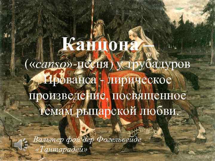 Канцона – ( «canso» -песня) у трубадуров Прованса - лирическое произведение, посвященное темам рыцарской