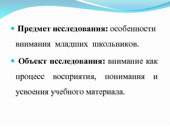  Предмет исследования: особенности внимания младших школьников. Объект исследования: внимание как процесс восприятия, понимания