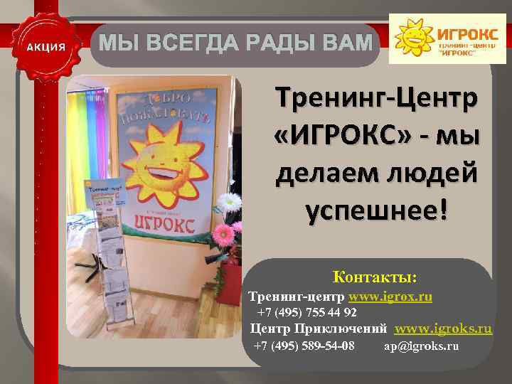 МЫ ВСЕГДА РАДЫ ВАМ Тренинг-Центр «ИГРОКС» - мы делаем людей успешнее! Контакты: Тренинг-центр www.