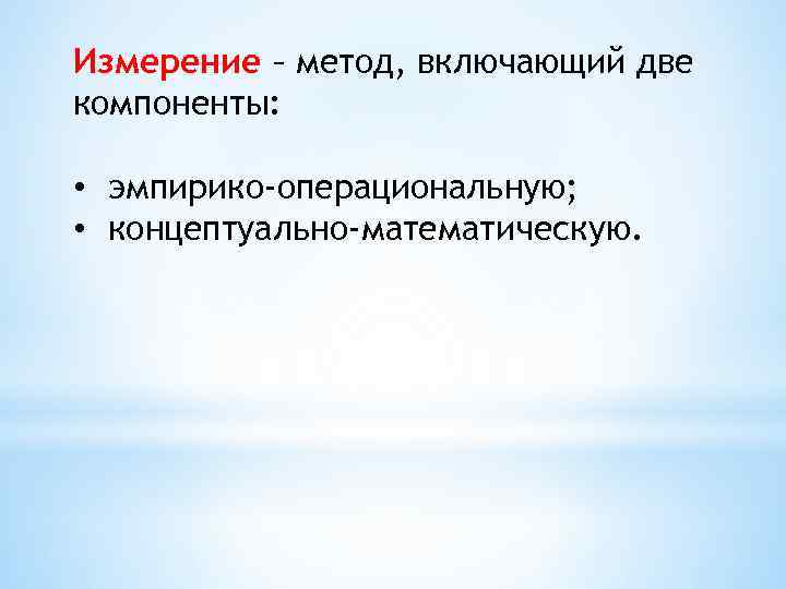 Измерение – метод, включающий две компоненты: • эмпирико-операциональную; • концептуально-математическую. 