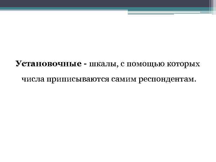 Установочные - шкалы, с помощью которых числа приписываются самим респондентам. 