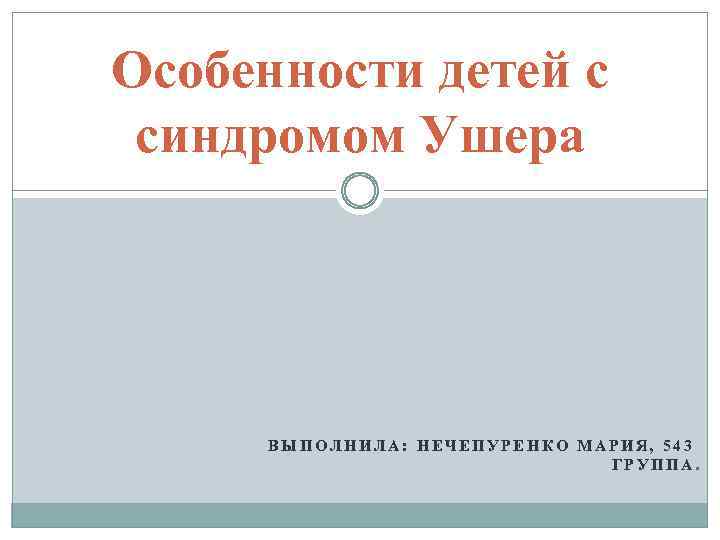 Особенности детей с синдромом Ушера ВЫПОЛНИЛА: НЕЧЕПУРЕНКО МАРИЯ, 543 ГРУППА. 