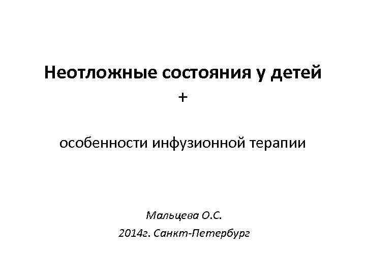 Неотложные состояния у детей + особенности инфузионной терапии Мальцева О. С. 2014 г. Санкт-Петербург