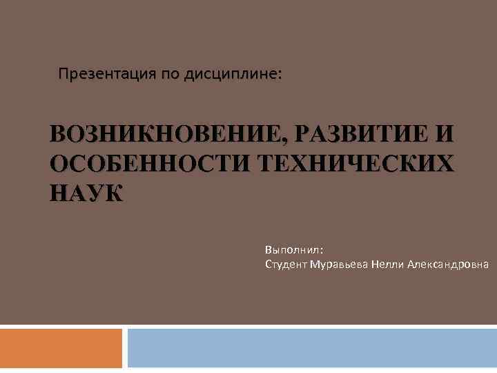 Презентация по дисциплине: ВОЗНИКНОВЕНИЕ, РАЗВИТИЕ И ОСОБЕННОСТИ ТЕХНИЧЕСКИХ НАУК Выполнил: Студент Муравьева Нелли Александровна