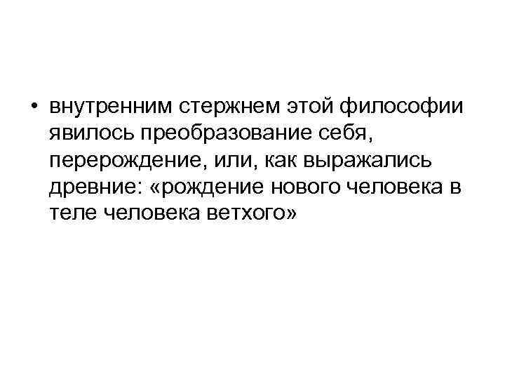  • внутренним стержнем этой философии явилось преобразование себя, перерождение, или, как выражались древние: