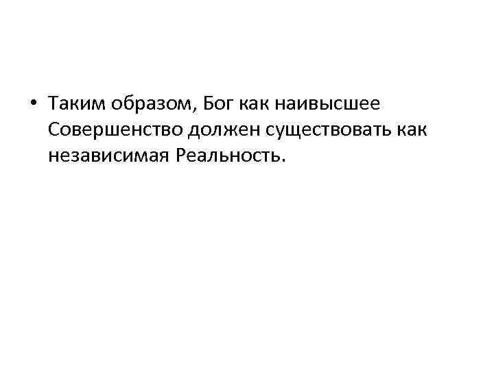  • Таким образом, Бог как наивысшее Совершенство должен существовать как независимая Реальность. 