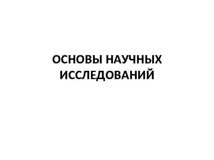 ОСНОВЫ НАУЧНЫХ ИССЛЕДОВАНИЙ 