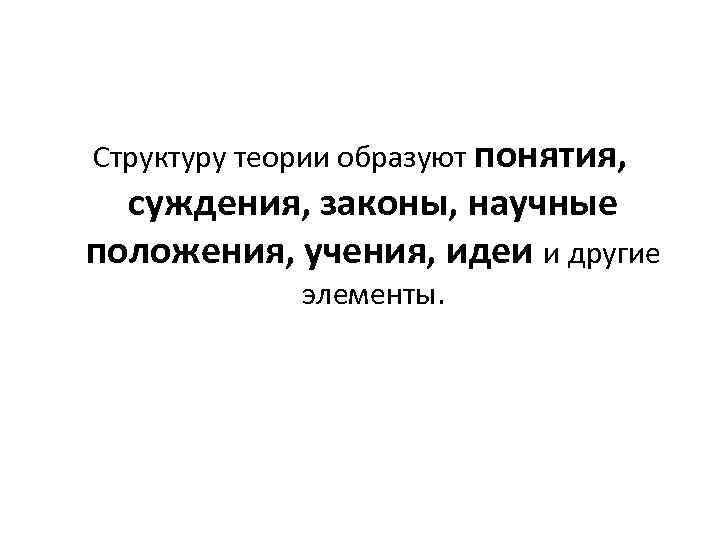 Структуру теории образуют понятия, суждения, законы, научные положения, учения, идеи и другие элементы. 