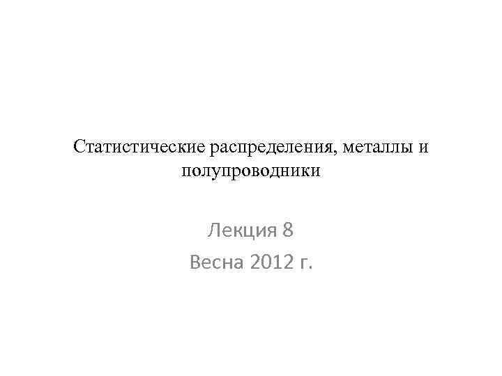 Статистические распределения, металлы и полупроводники Лекция 8 Весна 2012 г. 