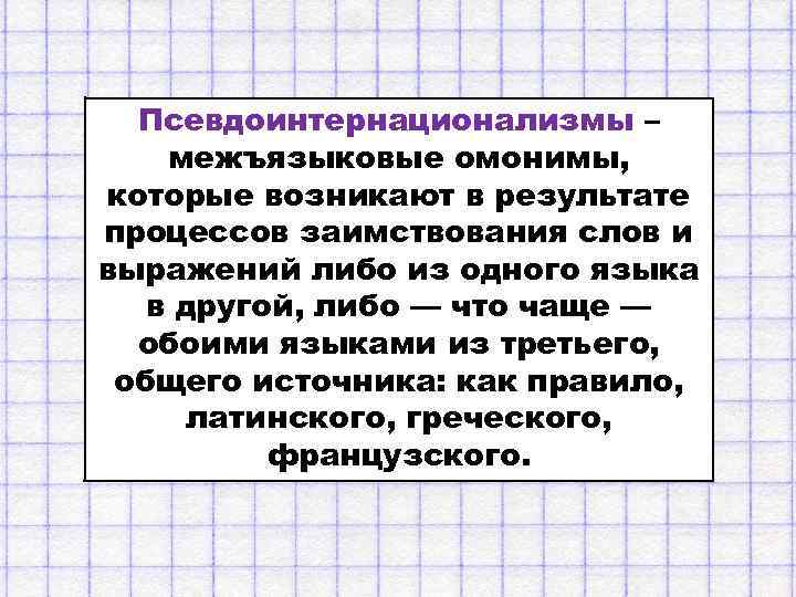 Псевдоинтернационализмы – межъязыковые омонимы, которые возникают в результате процессов заимствования слов и выражений либо