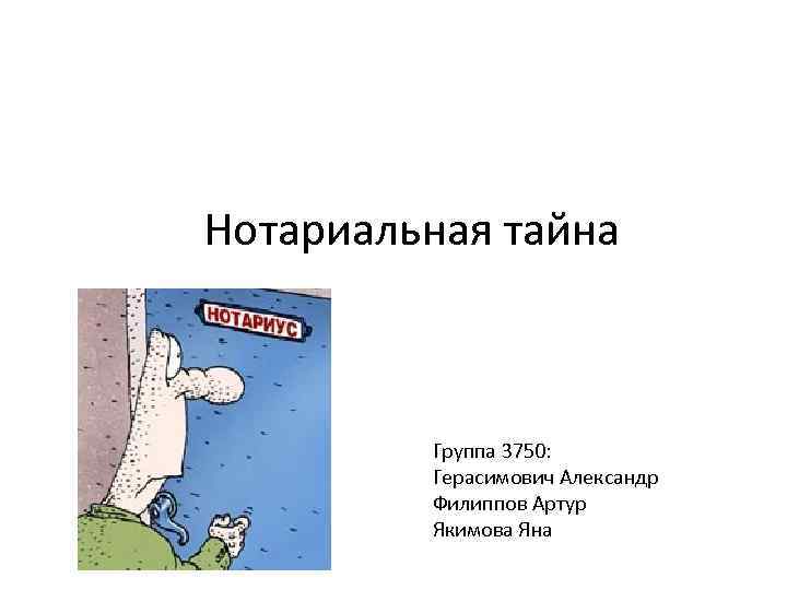 Нотариальная тайна Группа 3750: Герасимович Александр Филиппов Артур Якимова Яна 