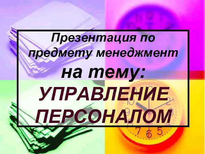 Презентация по предмету менеджмент на тему: УПРАВЛЕНИЕ ПЕРСОНАЛОМ 