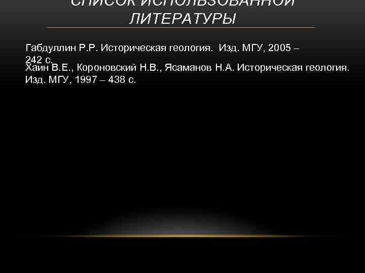 СПИСОК ИСПОЛЬЗОВАННОЙ ЛИТЕРАТУРЫ Габдуллин Р. Р. Историческая геология. Изд. МГУ, 2005 – 242 с.