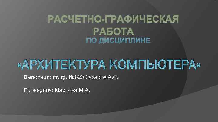 РАСЧЕТНО-ГРАФИЧЕСКАЯ РАБОТА «АРХИТЕКТУРА КОМПЬЮТЕРА» Выполнил: ст. гр. № 623 Захаров А. С. Проверила: Маслова