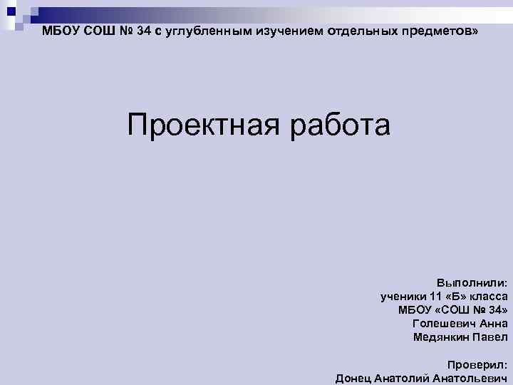 МБОУ СОШ № 34 с углубленным изучением отдельных предметов» Проектная работа Выполнили: ученики 11