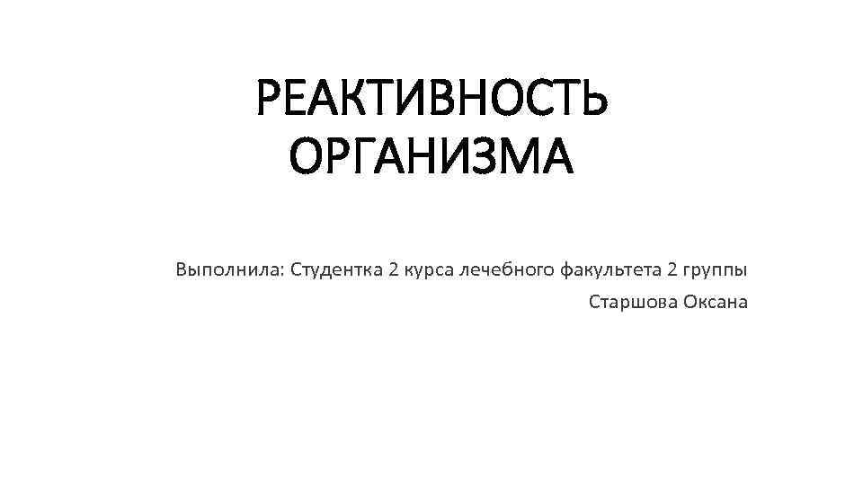 РЕАКТИВНОСТЬ ОРГАНИЗМА Выполнила: Студентка 2 курса лечебного факультета 2 группы Старшова Оксана 