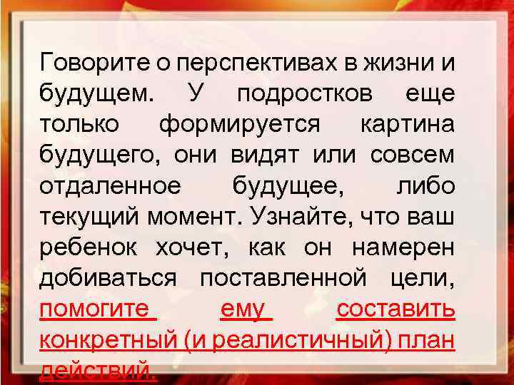 Говорите о перспективах в жизни и будущем. У подростков еще только формируется картина будущего,