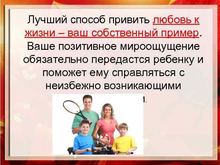 Лучший способ привить любовь к жизни – ваш собственный пример. Ваше позитивное мироощущение обязательно