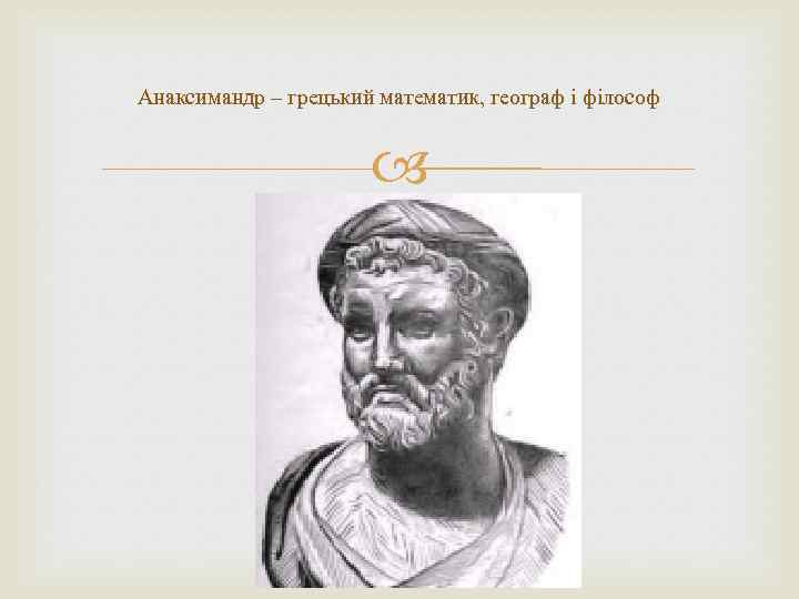 Анаксимандр – грецький математик, географ і філософ 