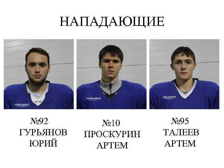 НАПАДАЮЩИЕ № 92 ГУРЬЯНОВ ЮРИЙ № 10 ПРОСКУРИН АРТЕМ № 95 ТАЛЕЕВ АРТЕМ 
