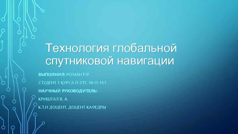 Технология глобальной спутниковой навигации ВЫПОЛНИЛ: РОМАН Р. Р. СТУДЕНТ 1 КУРСА П-УТС-М-О-151 НАУЧНЫЙ РУКОВОДИТЕЛЬ: