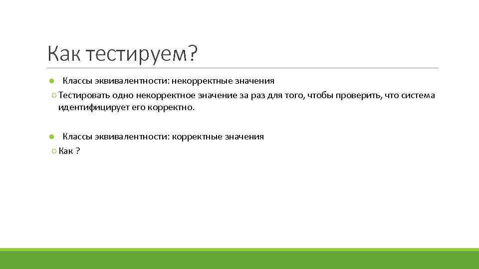 Как тестируем? ● Классы эквивалентности: некорректные значения ○ Тестировать одно некорректное значение за раз