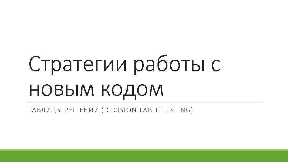 Стратегии работы с новым кодом ТАБЛИЦЫ РЕШЕНИЙ (DECISION TABLE TESTING) 