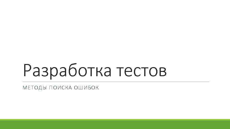 Разработка тестов МЕТОДЫ ПОИСКА ОШИБОК 