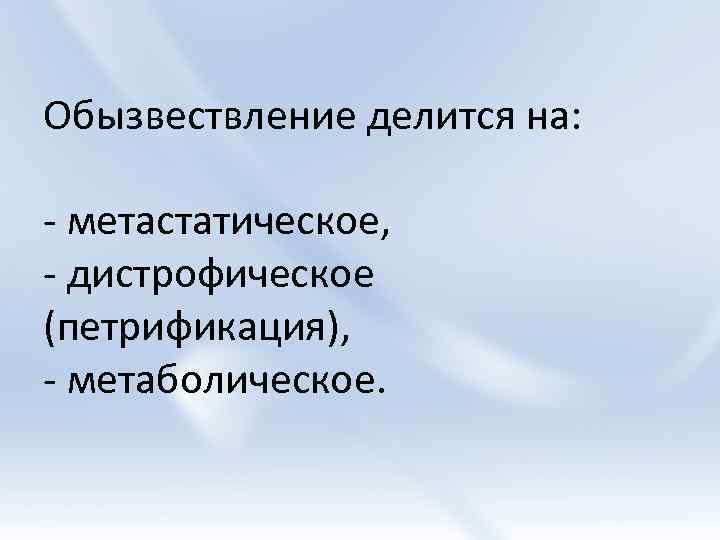 Обызвествление делится на: - метастатическое, - дистрофическое (петрификация), - метаболическое. 