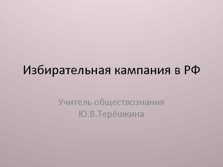 Избирательная кампания в РФ Учитель обществознания Ю. В. Терёшкина 