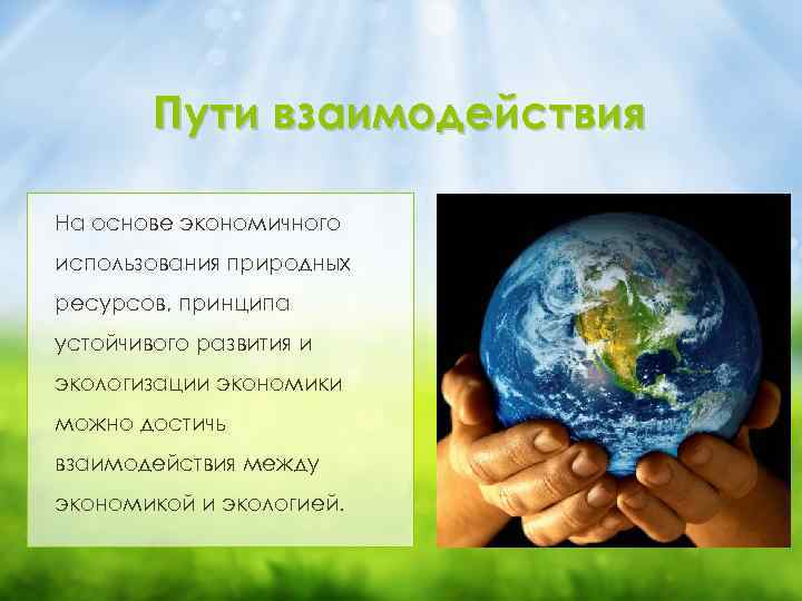Пути взаимодействия На основе экономичного использования природных ресурсов, принципа устойчивого развития и экологизации экономики