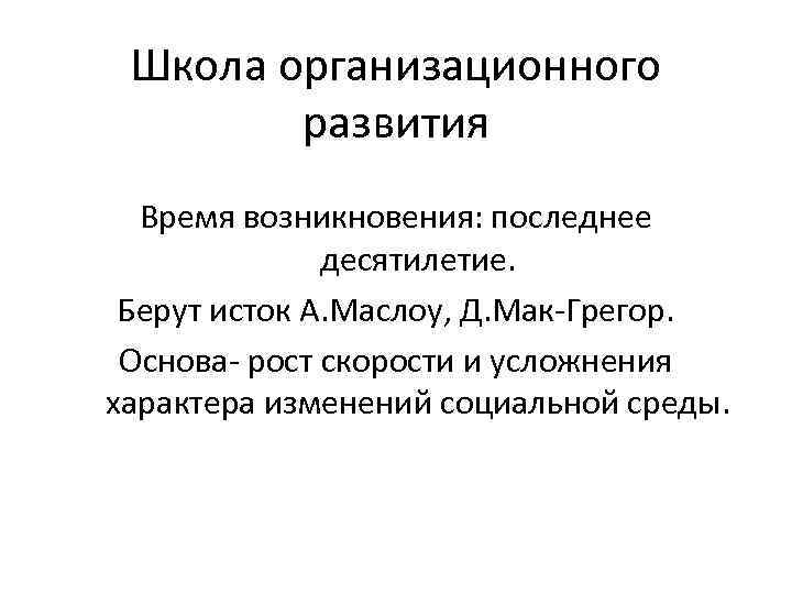 Школа организационного развития Время возникновения: последнее десятилетие. Берут исток А. Маслоу, Д. Мак-Грегор. Основа-