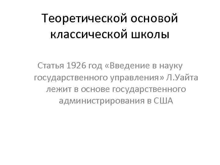 Теоретической основой классической школы Статья 1926 год «Введение в науку государственного управления» Л. Уайта