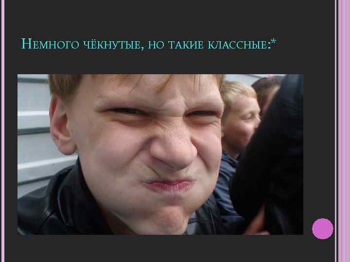 НЕМНОГО ЧЁКНУТЫЕ, НО ТАКИЕ КЛАССНЫЕ: * 