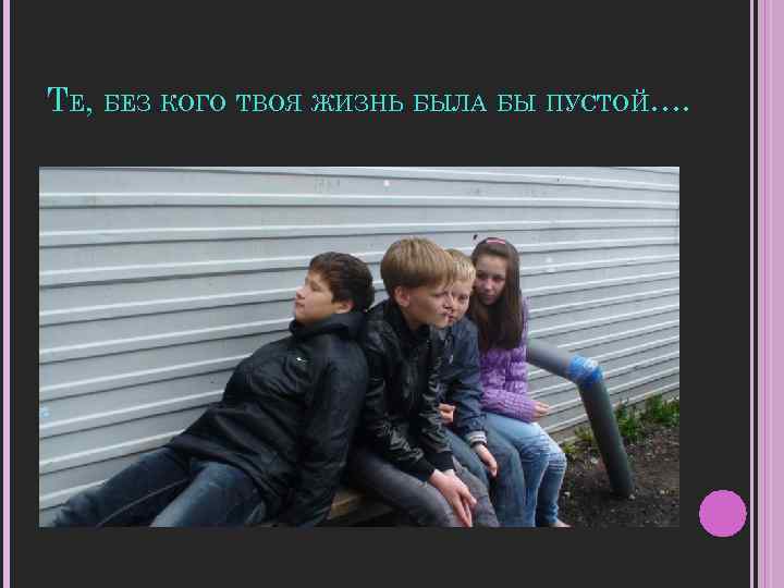 ТЕ, БЕЗ КОГО ТВОЯ ЖИЗНЬ БЫЛА БЫ ПУСТОЙ…. 