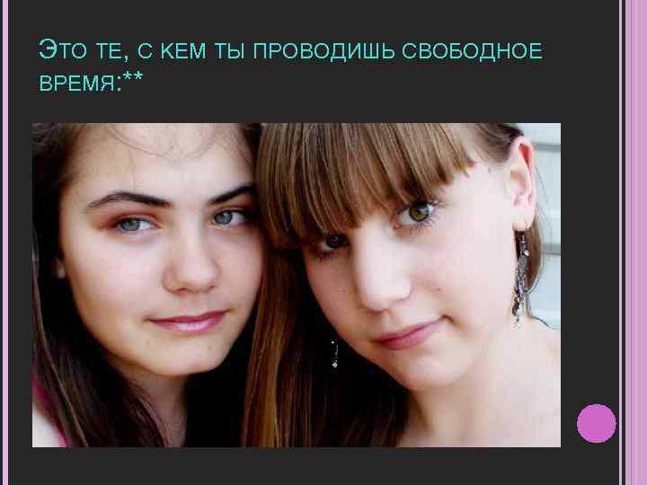 ЭТО ТЕ, С КЕМ ТЫ ПРОВОДИШЬ СВОБОДНОЕ ВРЕМЯ: ** 