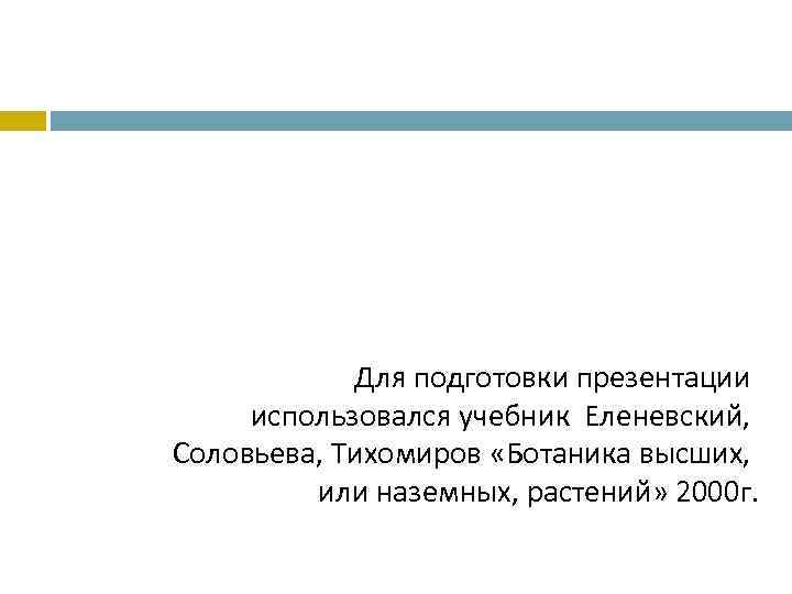 Для подготовки презентации использовался учебник Еленевский, Соловьева, Тихомиров «Ботаника высших, или наземных, растений» 2000