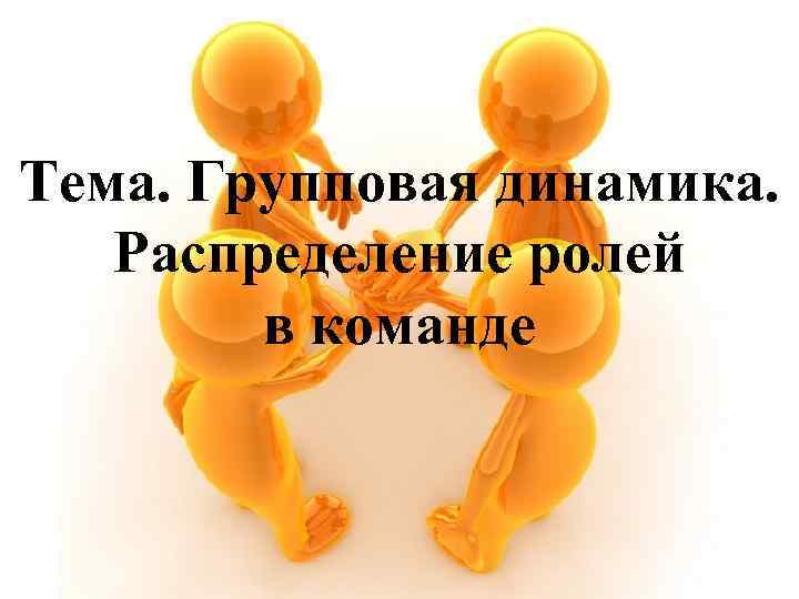 Тема. Групповая динамика. Распределение ролей в команде 