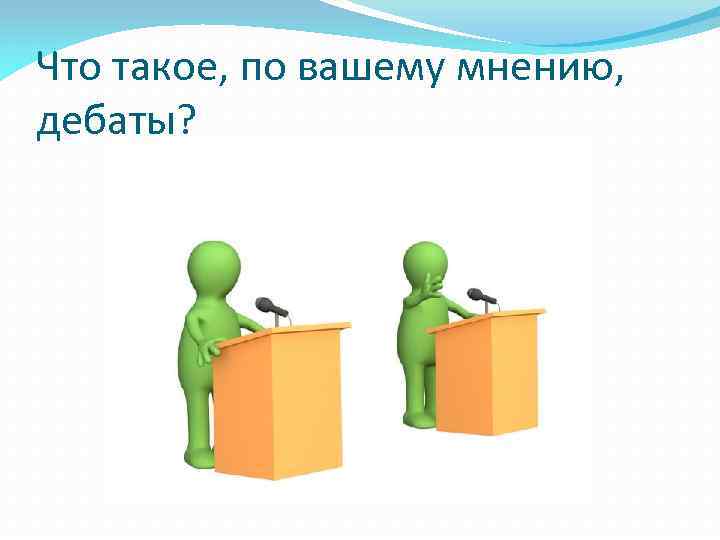 Что такое, по вашему мнению, дебаты? 