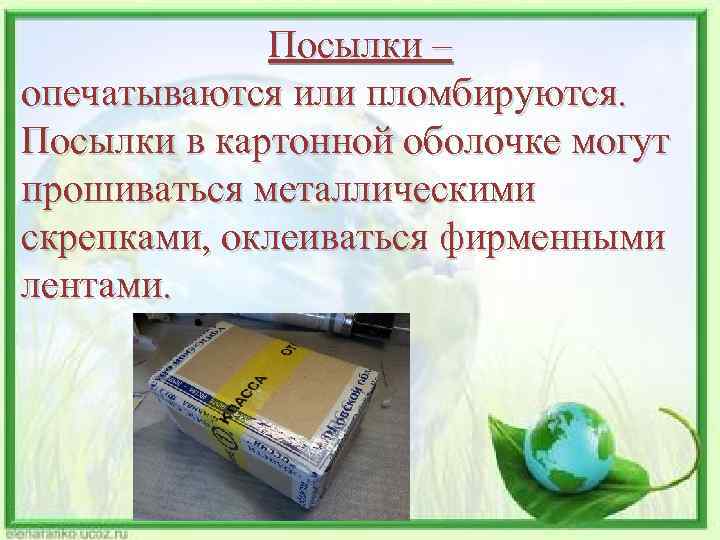 Посылки – опечатываются или пломбируются. Посылки в картонной оболочке могут прошиваться металлическими скрепками, оклеиваться