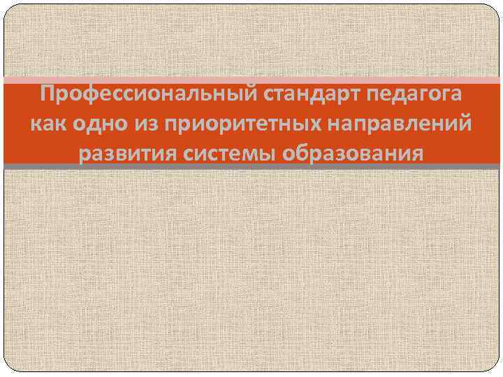 Профессиональный стандарт педагога как одно из приоритетных направлений развития системы образования 