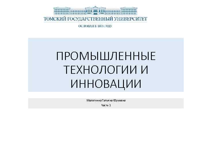 ПРОМЫШЛЕННЫЕ ТЕХНОЛОГИИ И ИННОВАЦИИ Малеткина Татьяна Юрьевна Часть 1 