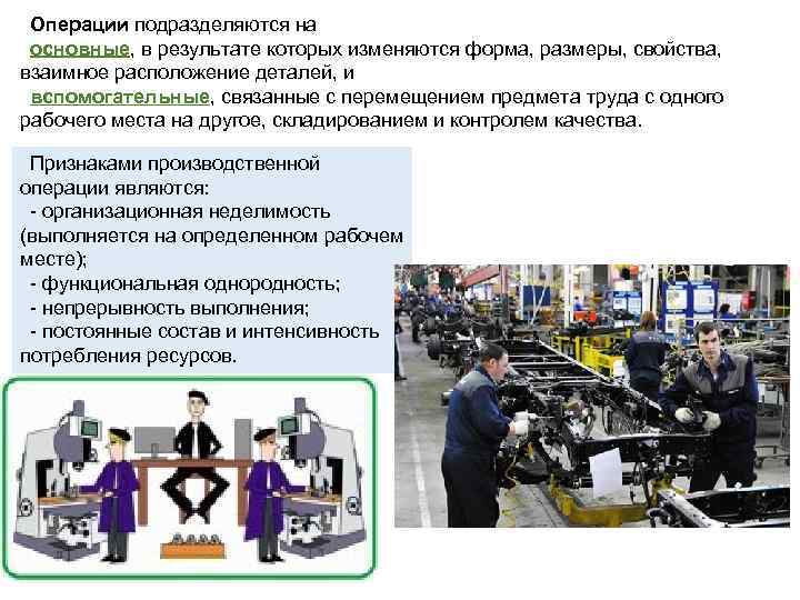 Операции подразделяются на основные, в результате которых изменяются форма, размеры, свойства, взаимное расположение деталей,