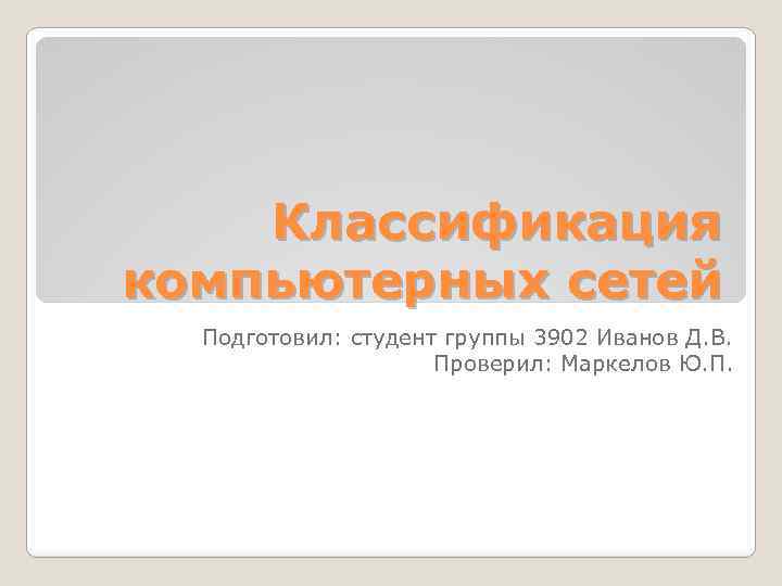 Классификация компьютерных сетей Подготовил: студент группы 3902 Иванов Д. В. Проверил: Маркелов Ю. П.