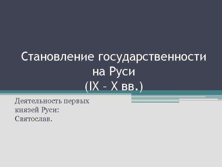 Становление государственности на Руси (IX – X вв. ) Деятельность первых князей Руси: Святослав.