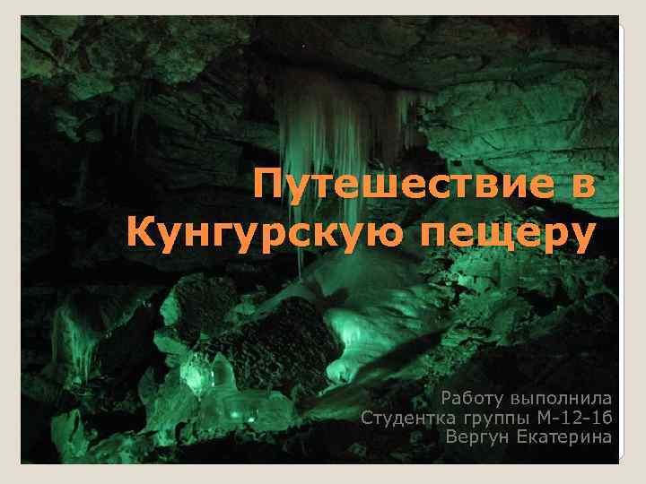 Путешествие в Кунгурскую пещеру Работу выполнила Студентка группы М-12 -1 б Вергун Екатерина 