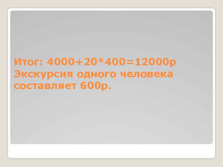 Итог: 4000+20*400=12000 р Экскурсия одного человека составляет 600 р. 